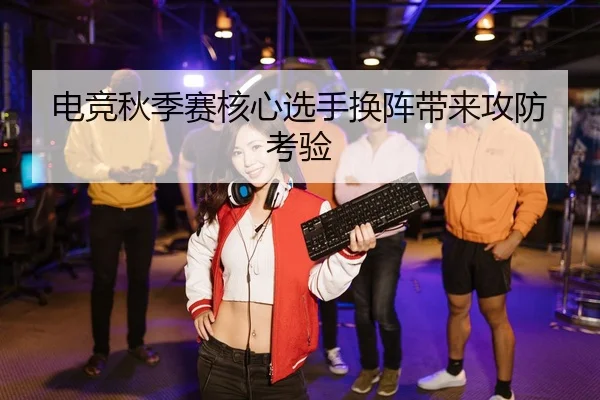 电竞秋季赛核心选手换阵带来攻防考验