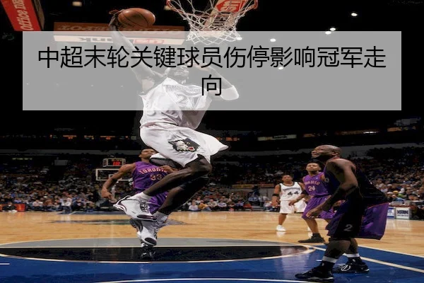 中超末轮关键球员伤停影响冠军走向